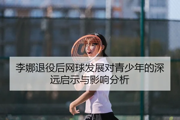 李娜退役后网球发展对青少年的深远启示与影响分析